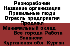 Разнорабочий › Название организации ­ Правильные люди › Отрасль предприятия ­ Продажи › Минимальный оклад ­ 30 000 - Все города Работа » Вакансии   . Курганская обл.,Курган г.